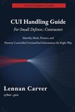CUI Handling Guide for Small Defense Contractors: Identify, Mark, Protect, and Destroy Controlled Unclassified Information — Practical Compliance for DFARS 252.204-7012, NIST 800-171, and CMMC 2.0