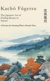 Kachō Fūgetsu | 花鳥風月: The Japanese Art of Finding Beauty in Nature: A Practice for Noticing What's Already There