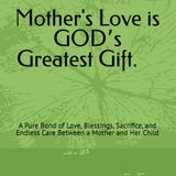 Mother's Love is GODʼs Greatest Gift: A Pure Bond of Love, Blessings, Sacrifice, and Endless Care Between a Mother and Her Child