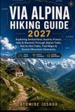 Via Alpina Hiking Guide 2027: Exploring Switzerland, Austria, France, Italy & Slovenia Through Alpine Trails, Hut-to-Hut Treks, Trail Maps and Scenic Mountain Itineraries