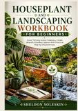 Houseplant and Landscaping Workbook for Beginners: Grow Thriving Indoor Greenery, Create Beautiful Outdoor Spaces With Practical Step by Step Exercises