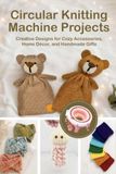 Circular Knitting Machine Projects: Creative Designs for Cozy Accessories, Home Décor, and Handmade Gifts