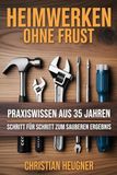 Heimwerken ohne Frust: Renovieren, Bohren, Streichen, Trockenbau, Laminat verlegen und typische Fehler vermeiden – Schritt-für-Schritt Anleitungen aus 35 Jahren Erfahrung