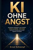 KI OHNE ANGST: Künstliche Intelligenz und ChatGPT einfach verstehen – ohne Hype, Schritt für Schritt zum ersten eigenen KI-Projekt