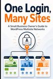 One WordPress One Login, Many Sites: A Small Business Owner's Guide to WordPress Multisite Networks