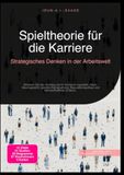 Spieltheorie für die Karriere: Strategisches Denken in der Arbeitswelt: Meistern Sie den Aufstieg durch Verhandlungstaktik, Nash-Gleichgewicht, ... und Netzwerkeffekte im Beruf.