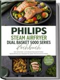 Philips Steam Airfryer Dual Basket 5000 Series Kochbuch: Die leckersten und abwechslungsreichsten Heißluftfritteusen Rezepte für jeden Geschmack & Anlass -inkl. 2-Korb-Menüs, Dampfgarer Rezepten uvm.