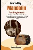 How To Play Mandolin For Beginners: Complete Guide To Essential Fretboard Knowledge, Rhythm Techniques, Ear Training, Tune Building, And Common Mistakes To Avoid