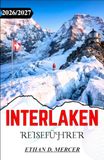 INTERLAKEN REISEFÜHRER 2026/2027: Die Schweizer Alpen entdecken: Malerische Wanderwege, Alpenseen und charmante Dörfer in der Jungfrau-Region.