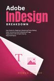 Adobe InDesign Breakdown: User Guide for Beginners Creating Professional Layouts for Print, Digital Publishing, and Creative Projects with Step-by-Step Techniques