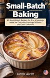 Small-Batch Baking: 60 Small-Batch Recipes for 2 to 4 Servings, Made for Everyday Cravings Without the Extra Leftovers
