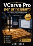 VCarve Pro per principianti: Una guida passo passo alla progettazione CNC, ai percorsi utensile e ai tuoi primi progetti di falegnameria