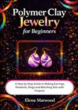 Polymer Clay Jewelry For Beginners: A Step by Step Guide to Making Earrings, Pendants, Rings and Matching Sets with Projects
