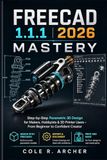 FreeCAD 1.1.1 2026 Mastery: Step-by-Step Parametric 3D Design for Makers, Hobbyists & 3D Printer Users – From Beginner to Confident Creator