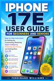 IPHONE Apple IPHONE 17E USER GUIDE FOR BEGINNERS AND SENIORS