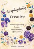 Unapologetically Creative: Reclaiming Yourself Through Small Moments of Creativity