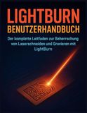 LIGHTBURN BENUTZERHANDBUCH: Der komplette Leitfaden zur Beherrschung von Laserschneiden und Gravieren mit LightBurn