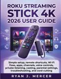 Roku Streaming Stick 4K 2026 User Guide: Simple setup, remote shortcuts, Wi-Fi fixes, apps, channels, voice controls, private listening, casting, parental settings, troubleshooting, and cord-cutting