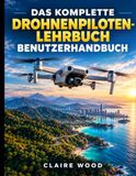 DAS KOMPLETTE DROHNENPILOTEN-LEHRBUCH BENUTZERHANDBUCH: Beherrschung von DJI NEO 2, DJI Mini 3/4K, Holy Stone und Luftbildvideos