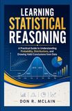 Learning Statistical Reasoning: A Practical Guide to Understanding Probability, Distributions, and Drawing Valid Conclusions from Data