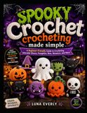 SPOOKY CROCHET SPOOKY CROCHETING MADE SIMPLE: A Beginner-Friendly Guide to Crocheting Adorable Ghosts, Pumpkins, Bats, Monsters, and More
