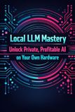 Local LLM Mastery: Unlock Private, Profitable AI on Your Own Hardware