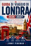GUIDA Londra 2026-2027: Big Ben, Buckingham Palace, Westminster, Tesori Nascosti, Ristoranti, Quartieri e Gite di un Giorno