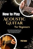 How Independently Published How to Play Acoustic Guitar For Beginners: Gain Smooth Strumming Clarity And Strong Foundational Skills Through A Supportive Approach Crafted For Fast