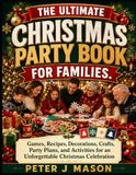 THE ULTIMATE CHRISTMAS PARTY BOOK FOR FAMILIES: Games, Recipes, Decorations, Crafts, Party Plans, and Activities for an Unforgettable Christmas Celebration