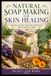 Natural Soap Making for Skin Healing: Natural Recipes for Skin Conditions and Everyday Care