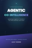 Agentic Co-Intelligence: Mastering AI Agents to Transform Your Work, Business, and Future