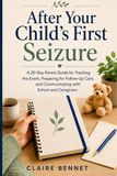 After Your Child’s First Seizure: A 30-Day Parent Guide for Tracking the Event, Preparing for Follow-Up Care, and Communicating with School and Caregivers