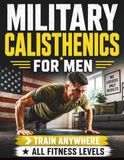 Military Calisthenics For Men: Bodyweight Workouts to Build Functional Strength and Become the Man Your Family Needs | Suitable for All Levels | Train Anywhere
