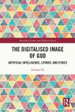 The Routledge The Digitalised Image of God: Artificial Intelligence, Liturgy, and Ethics