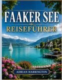 FAAKER SEE REISEFÜHRER 2026: Ein umfassender Reiseführer für Österreichs türkisfarbene Alpenseen: Kristallklares Wasser, majestätische Bergpanoramen, ... Küche und authentische Kärntner Erlebn