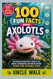 100 Fun Facts About Axolotls: Discover the Cute, Smiling, and Amazing Salamanders of the Water: An Exciting Exploration of Axolotl Life, Habitat, Regeneration, and Unique Features for Kids, Teens