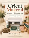 Cricut Maker 4 Beginner’s Handbook 2026: Learn Setup, Design Space, Material Selection, Cutting, Writing, Scoring, Engraving, Debossing, and Project Finishing