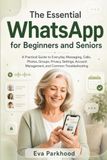 The WhatsApp The Essential WhatsApp for Beginners and Seniors: A Practical Guide to Everyday Messaging, Calls, Photos, Groups, Privacy Settings, Account Management, and Common Troubleshooting