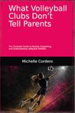 What Volleyball Clubs Don't Tell Parents: The Complete Guide to Raising, Supporting, and Understanding Volleyball Athletes