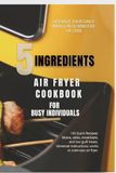 5 Ingredients Air Fryer Cookbook