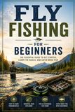 Fly Fishing for Beginners: The Complete Step-by-Step Guide to Gear, Casting, Knots, and Catching Your First Fish on the Fly