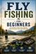 Fly Fishing for Beginners: The Complete Step-by-Step Guide to Gear, Casting, Knots, and Catching Your First Fish on the Fly