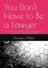 You Don’t Have to Be a Lawyer: How to Turn Your JD and Legal Experience Into a Career Beyond the Practice of Law