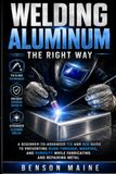 Welding Aluminum the Right Way: A Beginner-to-Advanced TIG and MIG Guide to Preventing Burn-Through, Warping, and Porosity While Fabricating and Repairing Metal