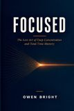 FOCUSED: The Lost Art of Deep Concentration and Total Time Mastery | Timeless Principles for Reclaiming Your Attention in a Distracted World
