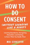 How to Do Consent (without Sounding Like a Robot): Learning Boundaries, Navigating Discomfort, and Getting to Know What You Really Want