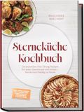 Sterneküche Kochbuch: High Class Food! Die leckersten Fine-Dining-Rezepte für jeden Geschmack - Restaurant-Feeling - inkl. Amuse-Bouche, Brot und Butter, Komponenten, Pré-Desserts & Petits Fours