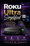 Roku Ultra Simplified: A Practical Guide to Setting Up, Personalizing, and Making the Most of Your Roku Ultra