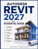 Autodesk Revit 2027 for Residential Design: A Complete Guide to Architecture, BIM Modeling, Home Design, Floor Plans, Families, Schedules, Sheets, and ... Workflows from Beginner to Professional