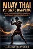 Muay Thai Potenza e Disciplina: Tecnica, Allenamento e Preparazione Mentale per Migliorare Forza, Velocità e Controllo